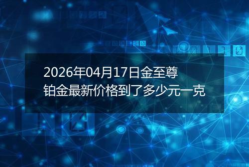 2026年04月17日金至尊铂金最新价格到了多少元一克