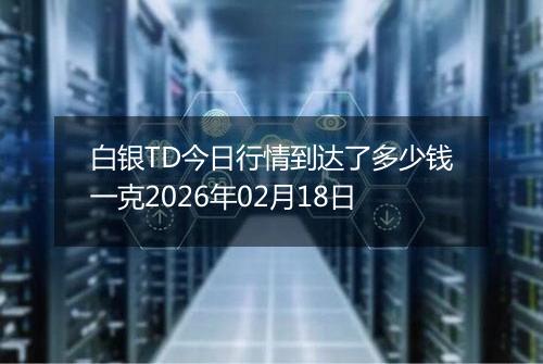 白银TD今日行情到达了多少钱一克2026年02月18日
