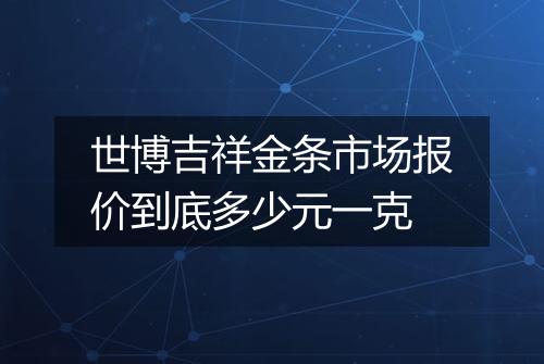 世博吉祥金条市场报价到底多少元一克