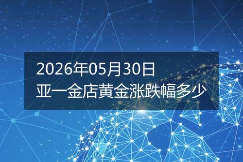 2026年05月30日亚一金店黄金涨跌幅多少