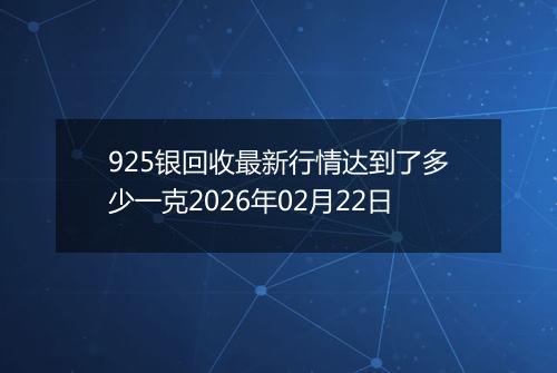 925银回收最新行情达到了多少一克2026年02月22日