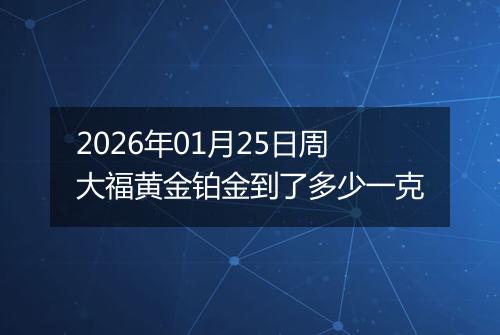 2026年01月25日周大福黄金铂金到了多少一克
