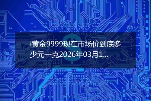i黄金9999现在市场价到底多少元一克2026年03月15日