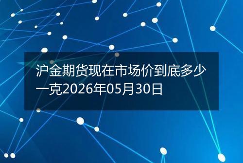 沪金期货现在市场价到底多少一克2026年05月30日