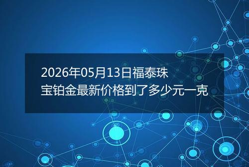 2026年05月13日福泰珠宝铂金最新价格到了多少元一克