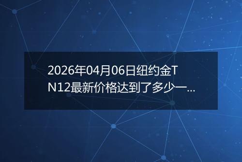 2026年04月06日纽约金TN12最新价格达到了多少一克