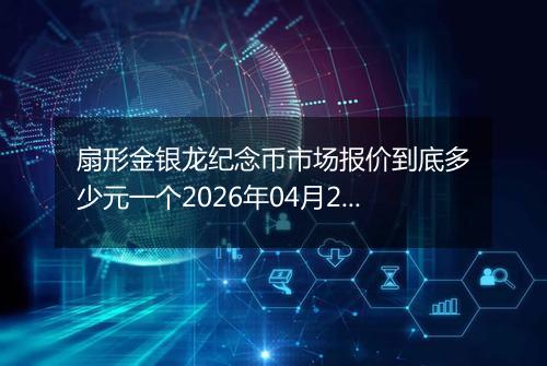 扇形金银龙纪念币市场报价到底多少元一个2026年04月22日