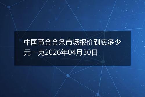 中国黄金金条市场报价到底多少元一克2026年04月30日