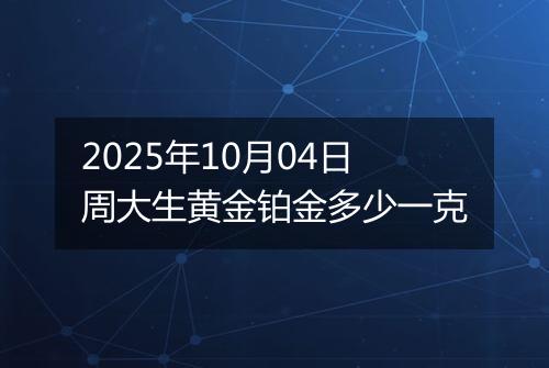 2025年10月04日周大生黄金铂金多少一克