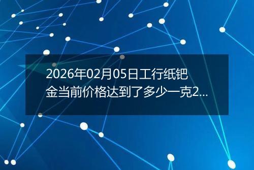 2026年02月05日工行纸钯金当前价格达到了多少一克2026年02月05日