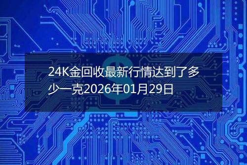 24K金回收最新行情达到了多少一克2026年01月29日