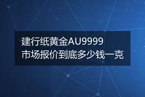 建行纸黄金AU9999市场报价到底多少钱一克