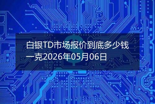 白银TD市场报价到底多少钱一克2026年05月06日