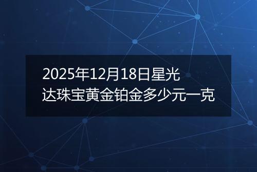 2025年12月18日星光达珠宝黄金铂金多少元一克