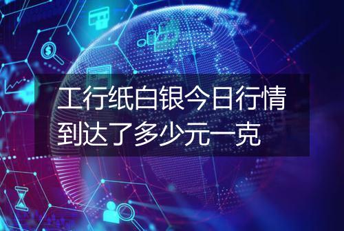 工行纸白银今日行情到达了多少元一克