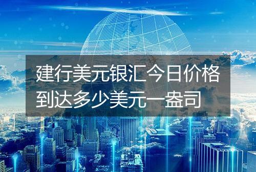建行美元银汇今日价格到达多少美元一盎司