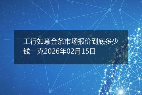 工行如意金条市场报价到底多少钱一克2026年02月15日