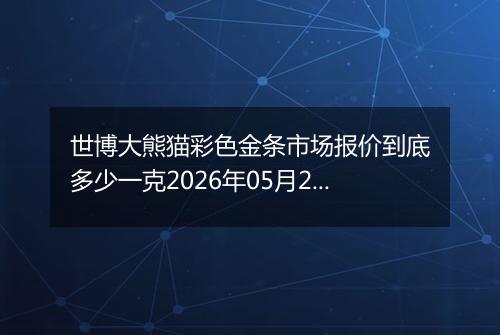 世博大熊猫彩色金条市场报价到底多少一克2026年05月23日