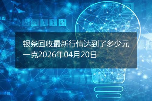 银条回收最新行情达到了多少元一克2026年04月20日