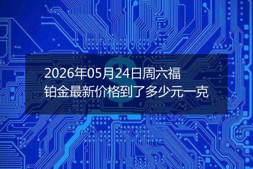 2026年05月24日周六福铂金最新价格到了多少元一克