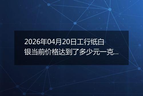 2026年04月20日工行纸白银当前价格达到了多少元一克2026年04月20日