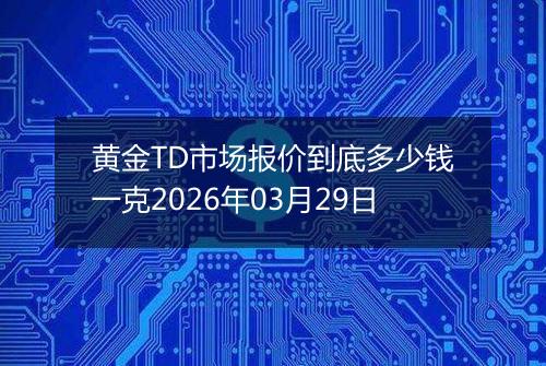 黄金TD市场报价到底多少钱一克2026年03月29日