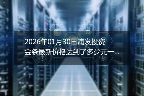 2026年01月30日浦发投资金条最新价格达到了多少元一克