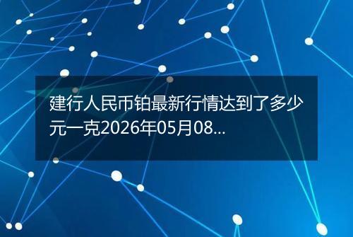 建行人民币铂最新行情达到了多少元一克2026年05月08日