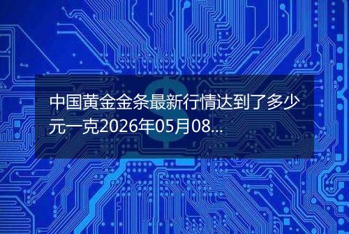 中国黄金金条最新行情达到了多少元一克2026年05月08日
