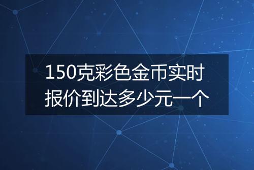 150克彩色金币实时报价到达多少元一个