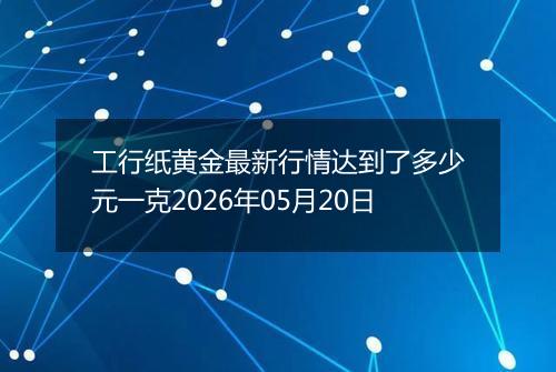 工行纸黄金最新行情达到了多少元一克2026年05月20日