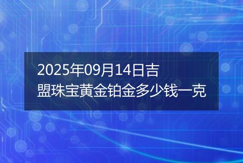 2025年09月14日吉盟珠宝黄金铂金多少钱一克