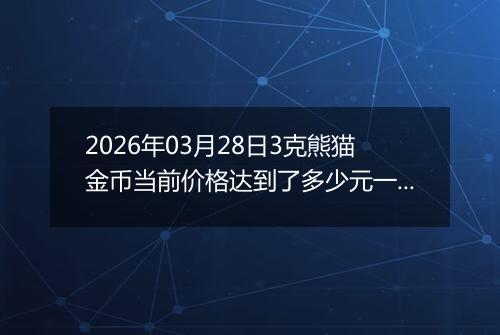 2026年03月28日3克熊猫金币当前价格达到了多少元一个2026年03月28日