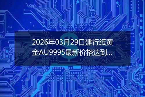 2026年03月29日建行纸黄金AU9995最新价格达到了多少一克