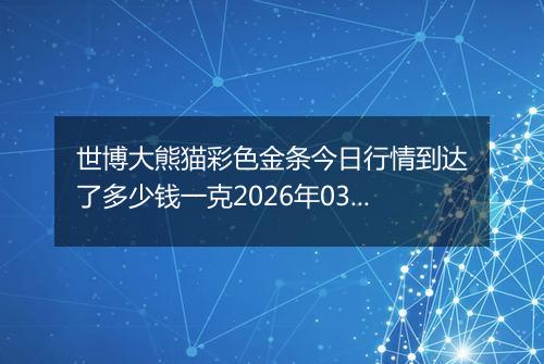 世博大熊猫彩色金条今日行情到达了多少钱一克2026年03月02日