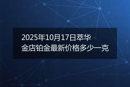 2025年10月17日萃华金店铂金最新价格多少一克