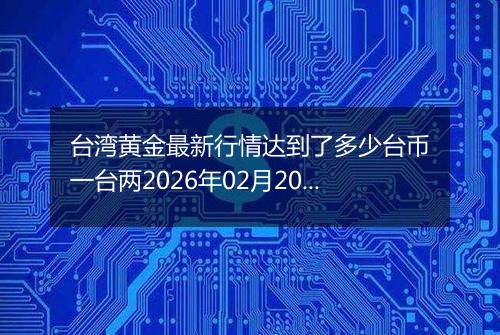 台湾黄金最新行情达到了多少台币一台两2026年02月20日