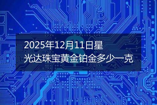 2025年12月11日星光达珠宝黄金铂金多少一克