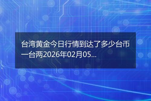 台湾黄金今日行情到达了多少台币一台两2026年02月05日