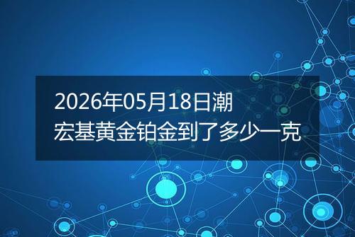 2026年05月18日潮宏基黄金铂金到了多少一克