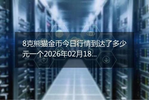 8克熊猫金币今日行情到达了多少元一个2026年02月18日