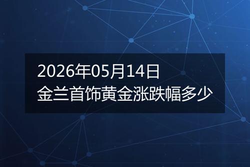 2026年05月14日金兰首饰黄金涨跌幅多少
