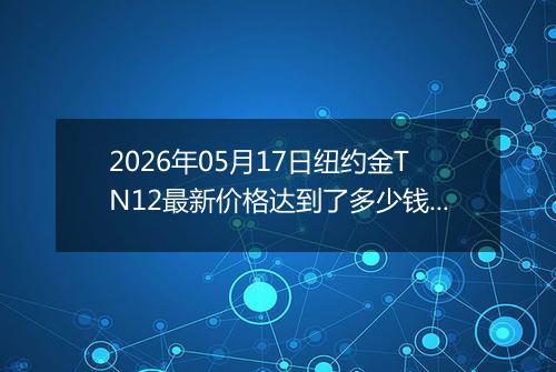 2026年05月17日纽约金TN12最新价格达到了多少钱一克