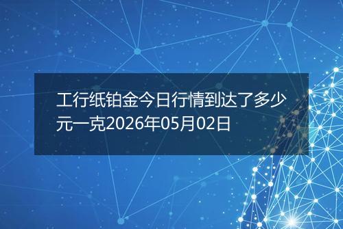 工行纸铂金今日行情到达了多少元一克2026年05月02日