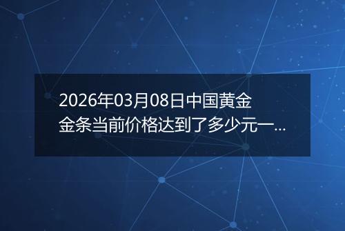 2026年03月08日中国黄金金条当前价格达到了多少元一克2026年03月08日