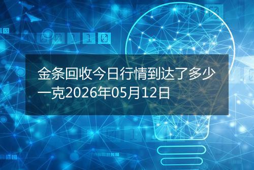 金条回收今日行情到达了多少一克2026年05月12日