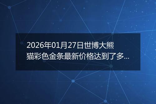 2026年01月27日世博大熊猫彩色金条最新价格达到了多少钱一克