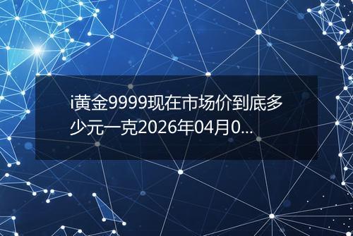 i黄金9999现在市场价到底多少元一克2026年04月03日