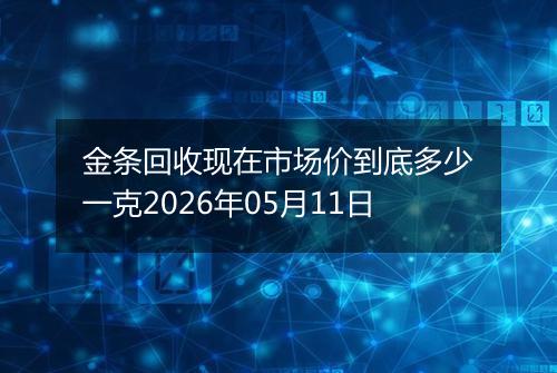 金条回收现在市场价到底多少一克2026年05月11日