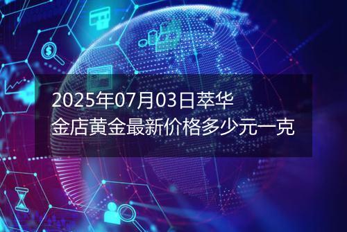 2025年07月03日萃华金店黄金最新价格多少元一克